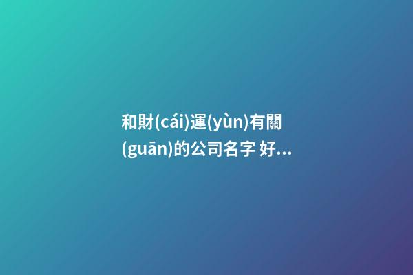 和財(cái)運(yùn)有關(guān)的公司名字 好聽吉利企業(yè)名字寶典,起名之家